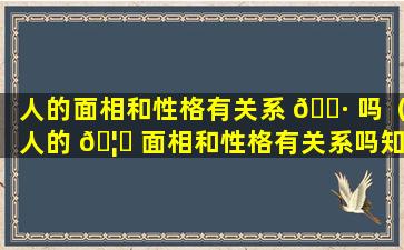 人的面相和性格有关系 🌷 吗（人的 🦁 面相和性格有关系吗知乎）